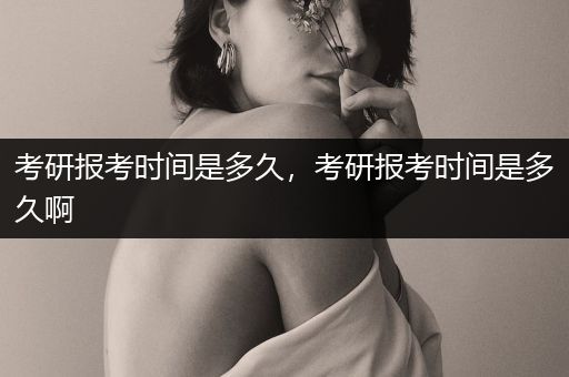 考研报考时间是多久，考研报考时间是多久啊