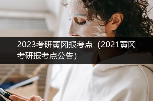 2023考研黄冈报考点（2021黄冈考研报考点公告）