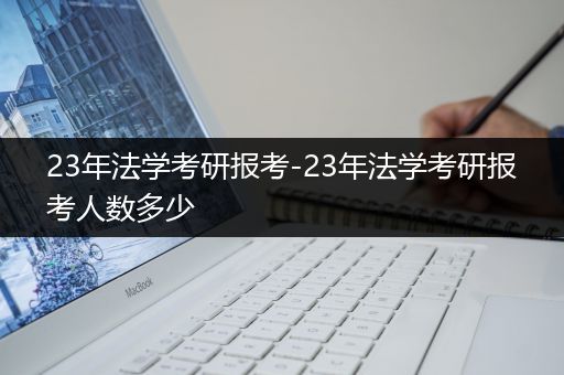 23年法学考研报考-23年法学考研报考人数多少