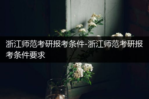 浙江师范考研报考条件-浙江师范考研报考条件要求