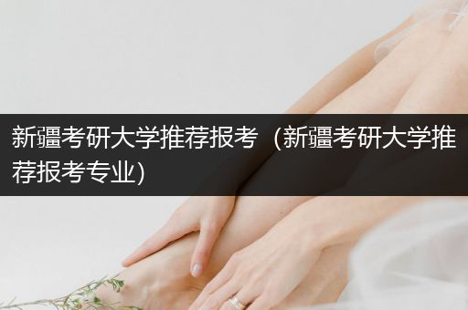 新疆考研大学推荐报考（新疆考研大学推荐报考专业）