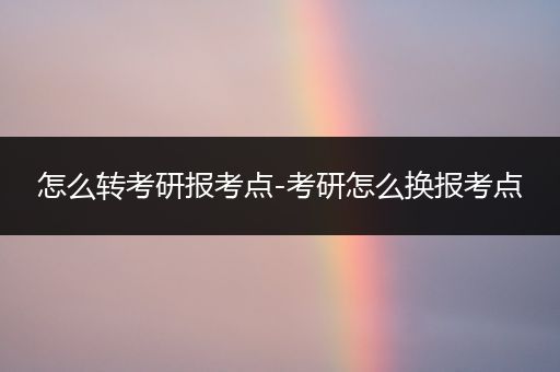 怎么转考研报考点-考研怎么换报考点