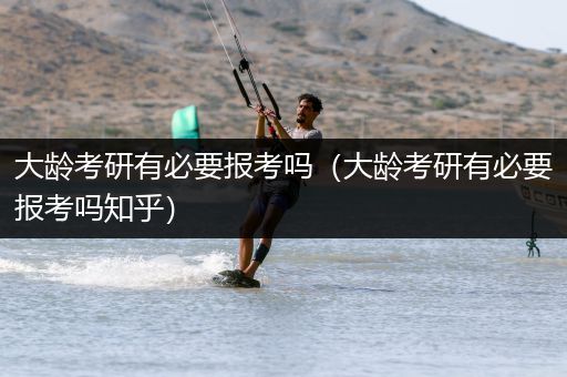 大龄考研有必要报考吗（大龄考研有必要报考吗知乎）