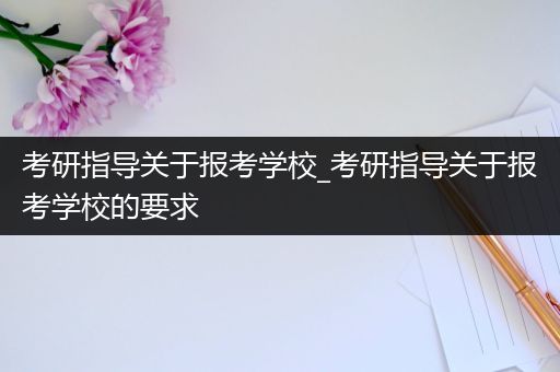 考研指导关于报考学校_考研指导关于报考学校的要求