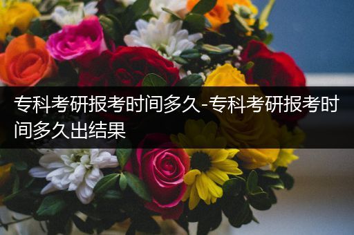 专科考研报考时间多久-专科考研报考时间多久出结果