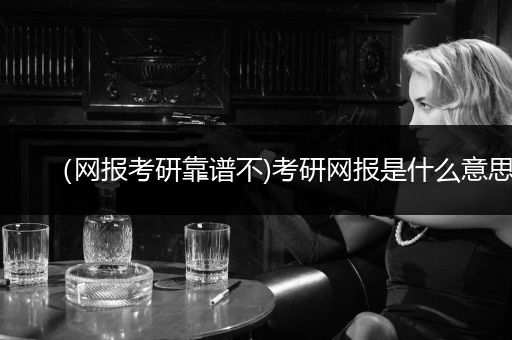 （网报考研靠谱不)考研网报是什么意思