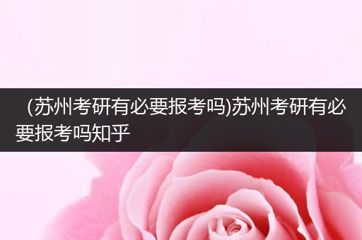 （苏州考研有必要报考吗)苏州考研有必要报考吗知乎