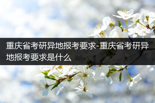重庆省考研异地报考要求-重庆省考研异地报考要求是什么