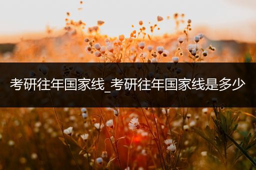 考研往年国家线_考研往年国家线是多少