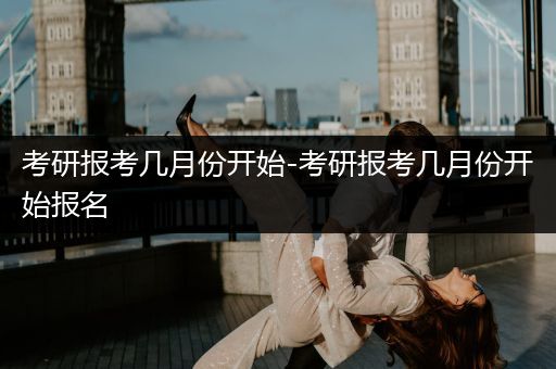 考研报考几月份开始-考研报考几月份开始报名