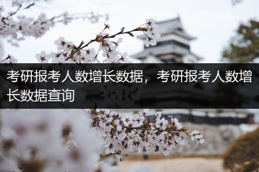 考研报考人数增长数据，考研报考人数增长数据查询