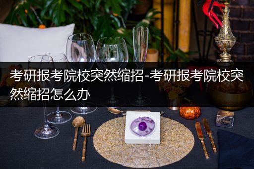 考研报考院校突然缩招-考研报考院校突然缩招怎么办