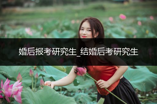 婚后报考研究生_结婚后考研究生