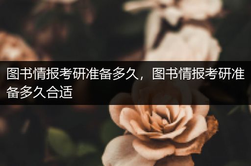 图书情报考研准备多久，图书情报考研准备多久合适