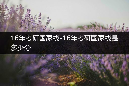16年考研国家线-16年考研国家线是多少分