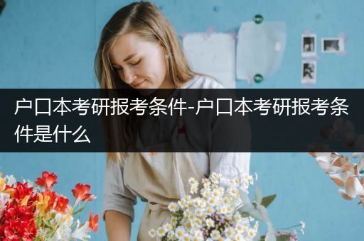 户口本考研报考条件-户口本考研报考条件是什么