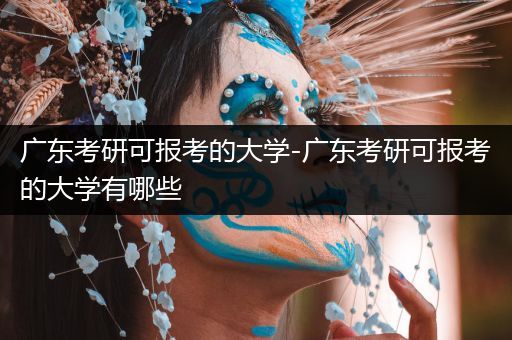 广东考研可报考的大学-广东考研可报考的大学有哪些