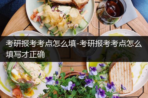 考研报考考点怎么填-考研报考考点怎么填写才正确