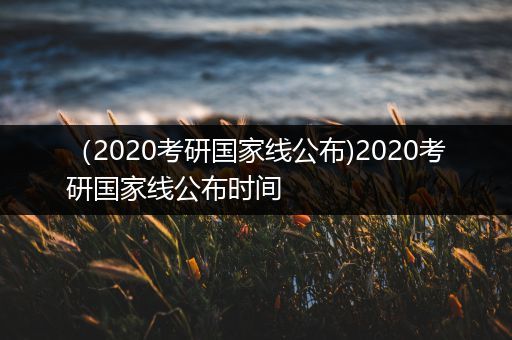 （2020考研国家线公布)2020考研国家线公布时间