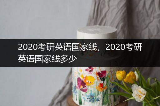 2020考研英语国家线，2020考研英语国家线多少