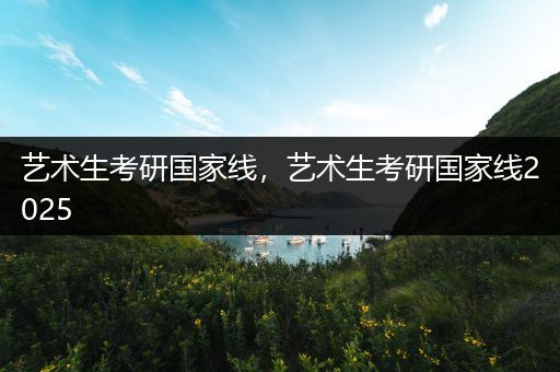 艺术生考研国家线，艺术生考研国家线2025