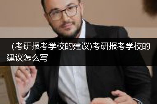 （考研报考学校的建议)考研报考学校的建议怎么写